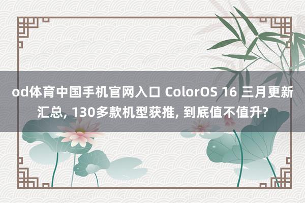 od体育中国手机官网入口 ColorOS 16 三月更新汇总， 130多款机型获推， 到底值不值升?