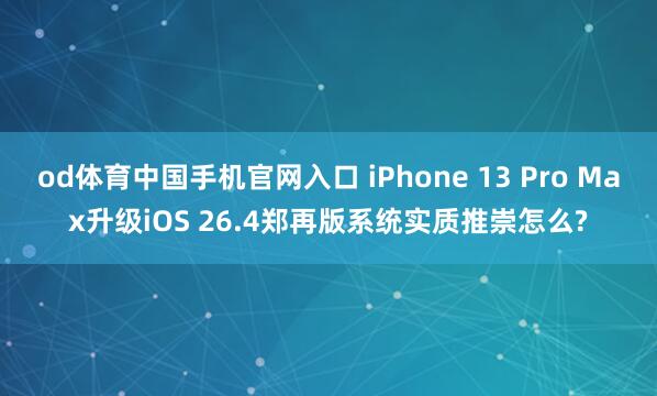 od体育中国手机官网入口 iPhone 13 Pro Max升级iOS 26.4郑再版系统实质推崇怎么?