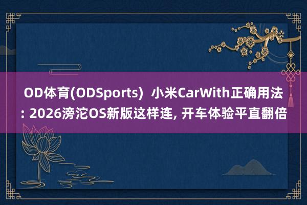 OD体育(ODSports)  小米CarWith正确用法: 2026滂沱OS新版这样连， 开车体验平直翻倍