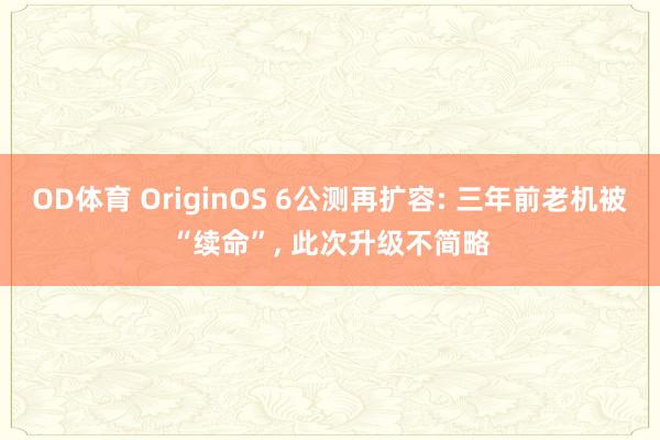 OD体育 OriginOS 6公测再扩容: 三年前老机被“续命”， 此次升级不简略
