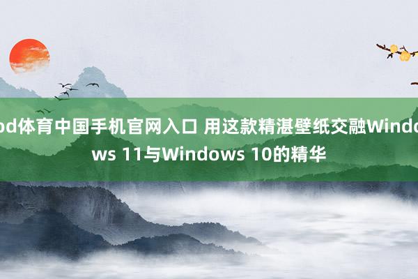 od体育中国手机官网入口 用这款精湛壁纸交融Windows 11与Windows 10的精华