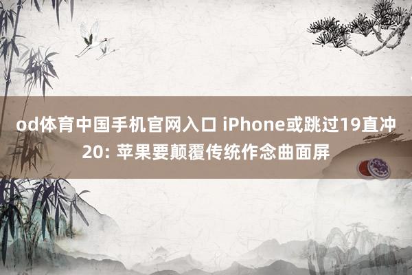 od体育中国手机官网入口 iPhone或跳过19直冲20: 苹果要颠覆传统作念曲面屏