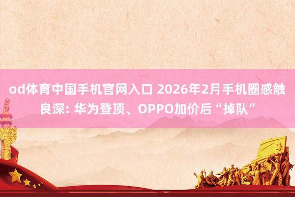 od体育中国手机官网入口 2026年2月手机圈感触良深: 华为登顶、OPPO加价后“掉队”