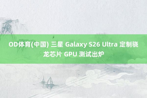OD体育(中国) 三星 Galaxy S26 Ultra 定制骁龙芯片 GPU 测试出炉