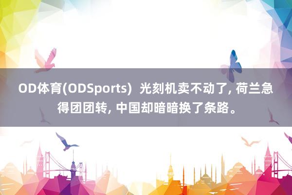 OD体育(ODSports)  光刻机卖不动了， 荷兰急得团团转， 中国却暗暗换了条路。