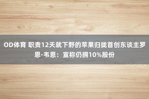 OD体育 职责12天就下野的苹果归拢首创东谈主罗恩·韦恩：宣称仍拥10%股份