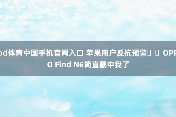 od体育中国手机官网入口 苹果用户反抗预警⚠️OPPO Find N6简直戳中我了