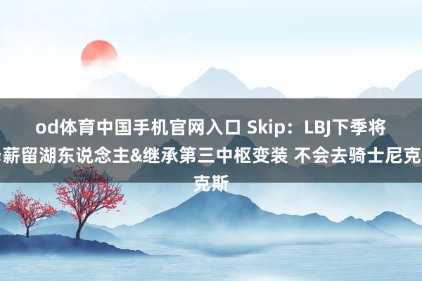 od体育中国手机官网入口 Skip：LBJ下季将降薪留湖东说念主&继承第三中枢变装 不会去骑士尼克斯