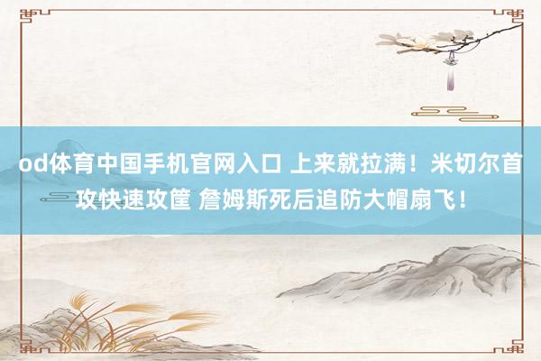 od体育中国手机官网入口 上来就拉满！米切尔首攻快速攻筐 詹姆斯死后追防大帽扇飞！