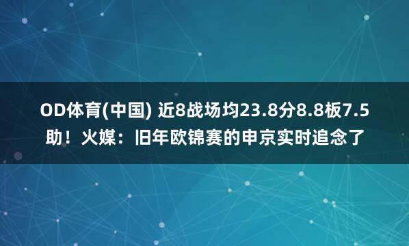 OD体育(中国) 近8战场均23.8分8.8板7.5助！火媒：旧年欧锦赛的申京实时追念了