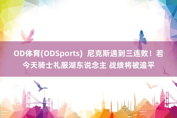 OD体育(ODSports)  尼克斯遇到三连败！若今天骑士礼服湖东说念主 战绩将被追平