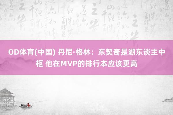 OD体育(中国) 丹尼·格林：东契奇是湖东谈主中枢 他在MVP的排行本应该更高