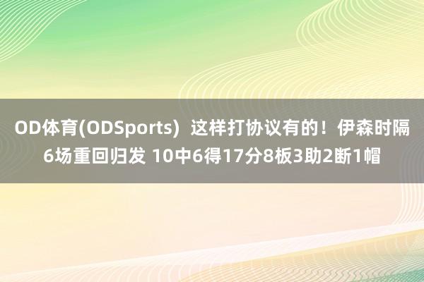 OD体育(ODSports)  这样打协议有的！伊森时隔6场重回归发 10中6得17分8板3助2断1帽