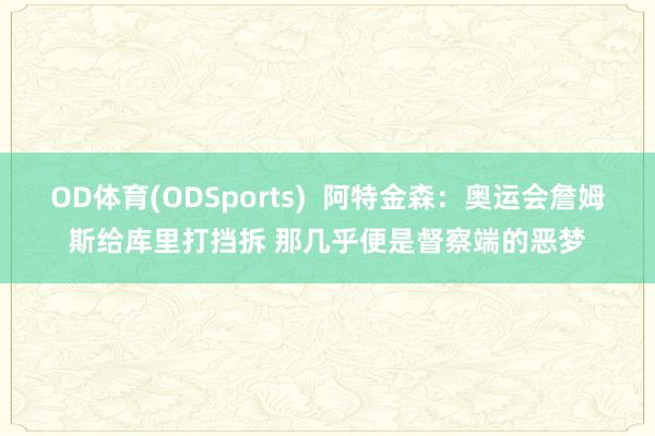 OD体育(ODSports)  阿特金森：奥运会詹姆斯给库里打挡拆 那几乎便是督察端的恶梦