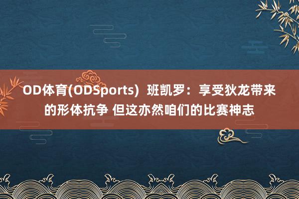 OD体育(ODSports)  班凯罗：享受狄龙带来的形体抗争 但这亦然咱们的比赛神志