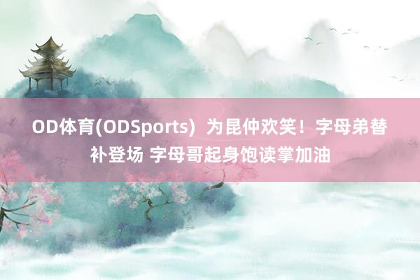 OD体育(ODSports)  为昆仲欢笑！字母弟替补登场 字母哥起身饱读掌加油