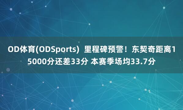 OD体育(ODSports)  里程碑预警！东契奇距离15000分还差33分 本赛季场均33.7分