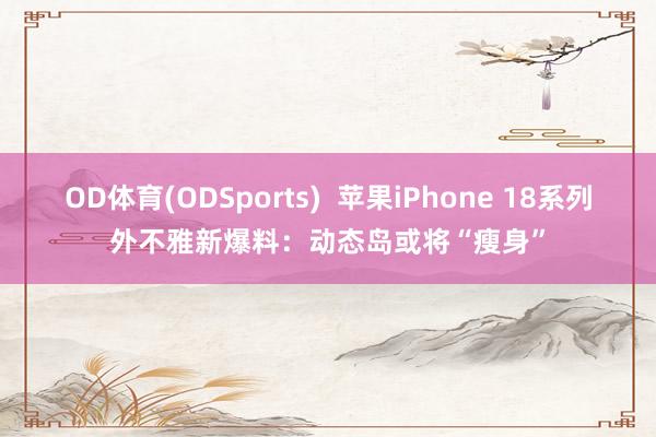 OD体育(ODSports)  苹果iPhone 18系列外不雅新爆料：动态岛或将“瘦身”