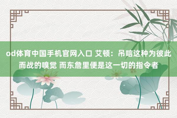 od体育中国手机官网入口 艾顿：吊唁这种为彼此而战的嗅觉 而东詹里便是这一切的指令者