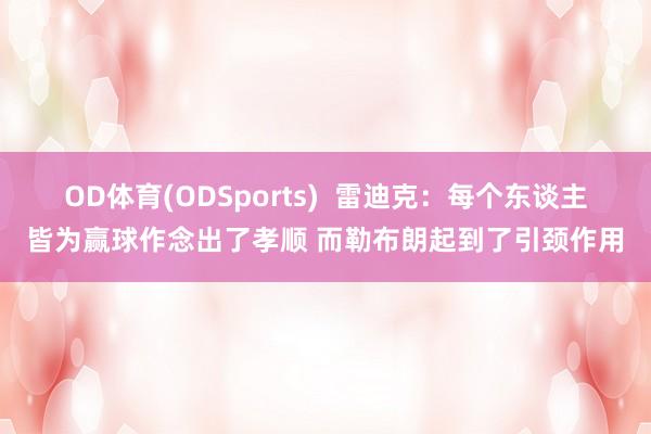 OD体育(ODSports)  雷迪克：每个东谈主皆为赢球作念出了孝顺 而勒布朗起到了引颈作用