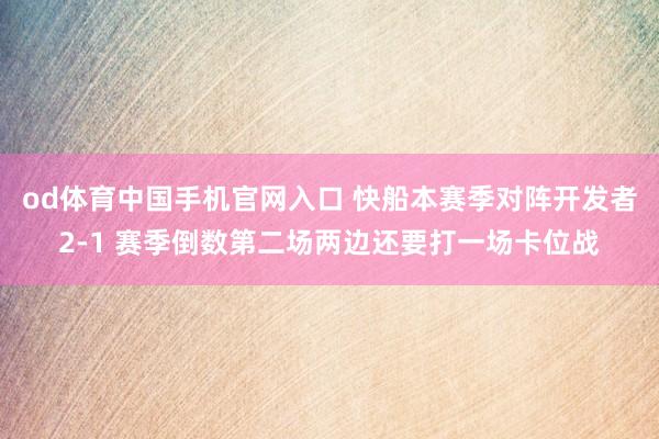 od体育中国手机官网入口 快船本赛季对阵开发者2-1 赛季倒数第二场两边还要打一场卡位战