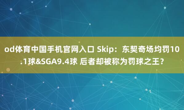 od体育中国手机官网入口 Skip：东契奇场均罚10.1球&SGA9.4球 后者却被称为罚球之王？