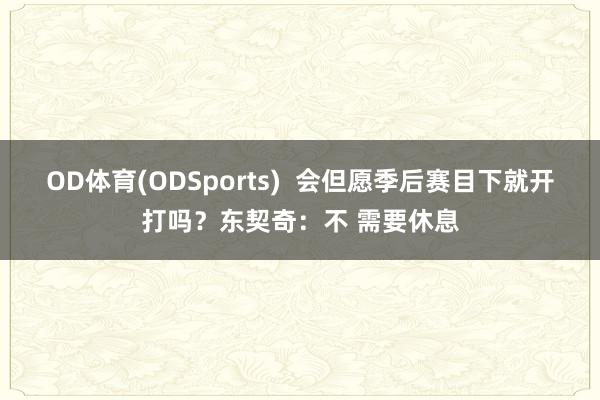 OD体育(ODSports)  会但愿季后赛目下就开打吗？东契奇：不 需要休息