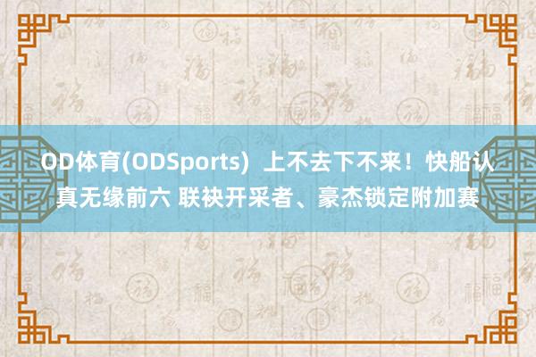 OD体育(ODSports)  上不去下不来！快船认真无缘前六 联袂开采者、豪杰锁定附加赛
