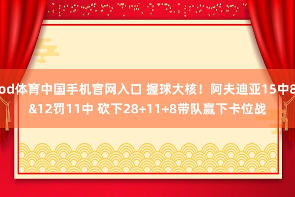 od体育中国手机官网入口 握球大核！阿夫迪亚15中8&12罚11中 砍下28+11+8带队赢下卡位战
