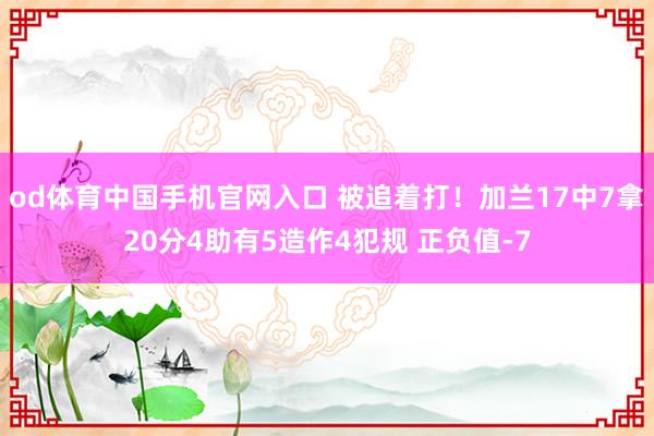 od体育中国手机官网入口 被追着打！加兰17中7拿20分4助有5造作4犯规 正负值-7