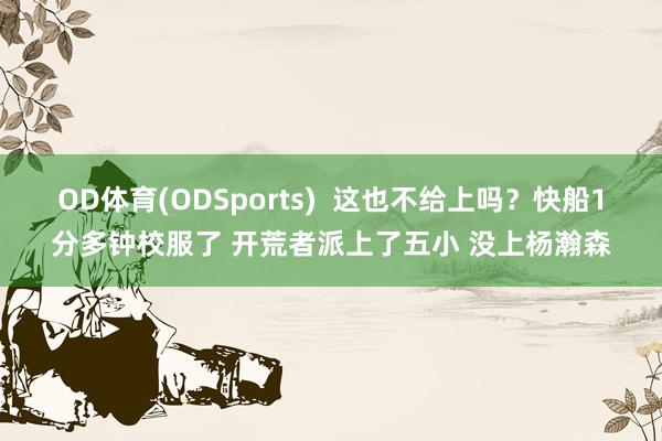 OD体育(ODSports)  这也不给上吗？快船1分多钟校服了 开荒者派上了五小 没上杨瀚森