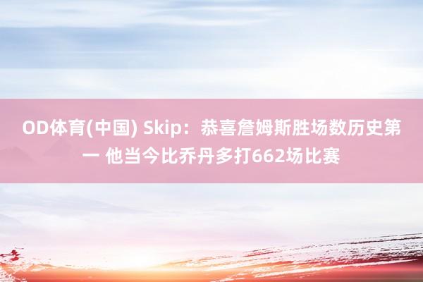 OD体育(中国) Skip：恭喜詹姆斯胜场数历史第一 他当今比乔丹多打662场比赛