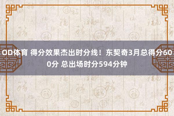 OD体育 得分效果杰出时分线！东契奇3月总得分600分 总出场时分594分钟