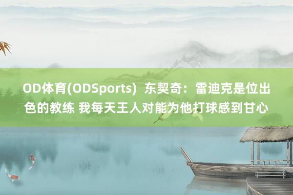 OD体育(ODSports)  东契奇：雷迪克是位出色的教练 我每天王人对能为他打球感到甘心