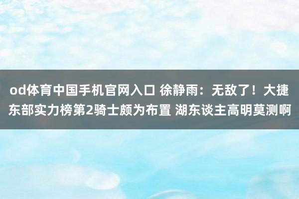 od体育中国手机官网入口 徐静雨：无敌了！大捷东部实力榜第2骑士颇为布置 湖东谈主高明莫测啊