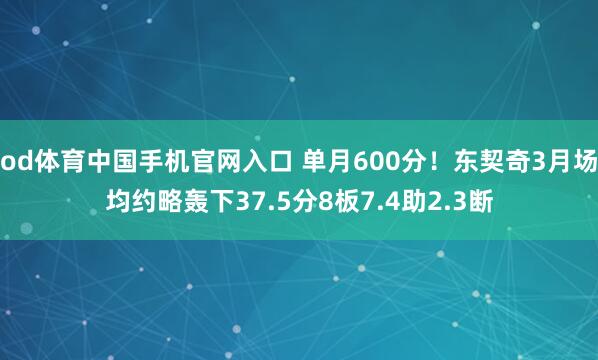 od体育中国手机官网入口 单月600分！东契奇3月场均约略轰下37.5分8板7.4助2.3断
