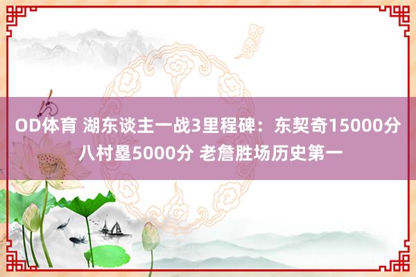 OD体育 湖东谈主一战3里程碑：东契奇15000分 八村塁5000分 老詹胜场历史第一