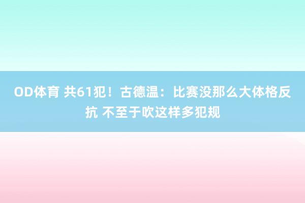 OD体育 共61犯！古德温：比赛没那么大体格反抗 不至于吹这样多犯规