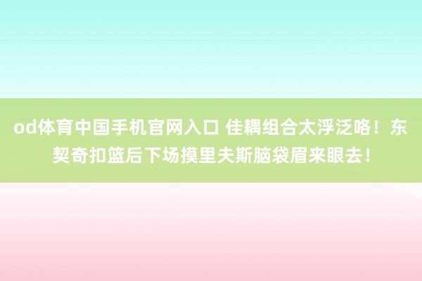 od体育中国手机官网入口 佳耦组合太浮泛咯！东契奇扣篮后下场摸里夫斯脑袋眉来眼去！