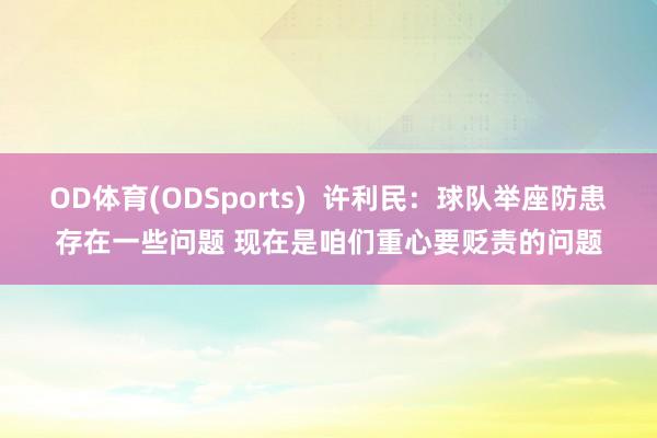 OD体育(ODSports)  许利民：球队举座防患存在一些问题 现在是咱们重心要贬责的问题