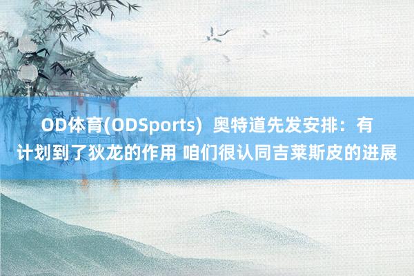 OD体育(ODSports)  奥特道先发安排：有计划到了狄龙的作用 咱们很认同吉莱斯皮的进展