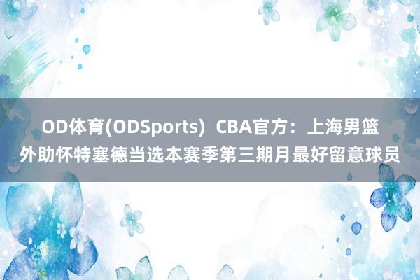 OD体育(ODSports)  CBA官方：上海男篮外助怀特塞德当选本赛季第三期月最好留意球员