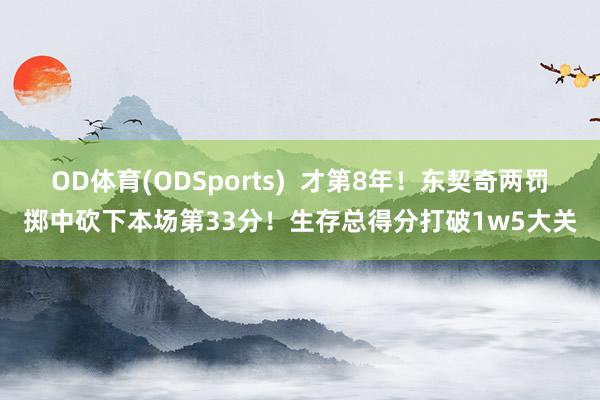 OD体育(ODSports)  才第8年！东契奇两罚掷中砍下本场第33分！生存总得分打破1w5大关