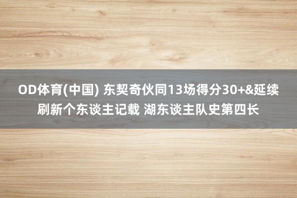 OD体育(中国) 东契奇伙同13场得分30+&延续刷新个东谈主记载 湖东谈主队史第四长