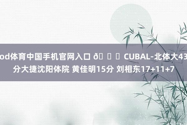 od体育中国手机官网入口 🏀CUBAL-北体大43分大捷沈阳体院 黄佳明15分 刘相东17+11+7