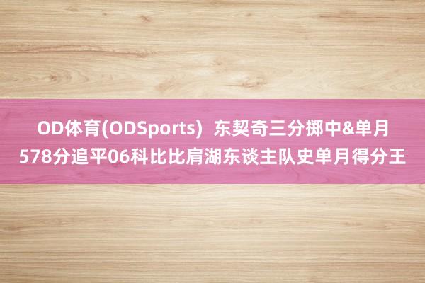 OD体育(ODSports)  东契奇三分掷中&单月578分追平06科比比肩湖东谈主队史单月得分王