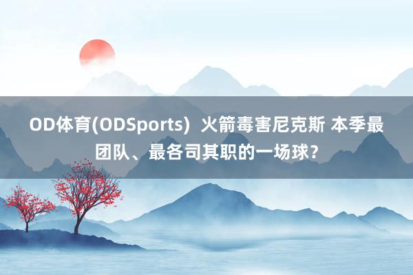 OD体育(ODSports)  火箭毒害尼克斯 本季最团队、最各司其职的一场球？