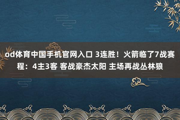 od体育中国手机官网入口 3连胜！火箭临了7战赛程：4主3客 客战豪杰太阳 主场再战丛林狼
