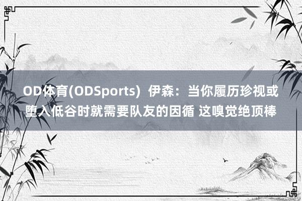 OD体育(ODSports)  伊森：当你履历珍视或堕入低谷时就需要队友的因循 这嗅觉绝顶棒