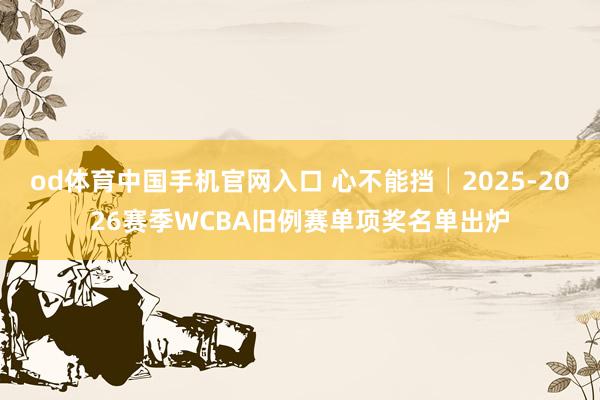 od体育中国手机官网入口 心不能挡│2025-2026赛季WCBA旧例赛单项奖名单出炉